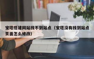 沅江宝塔搭建网站找不到站点（宝塔没有找到站点页面怎么修改）