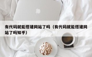 沅江有代码就能搭建网站了吗（有代码就能搭建网站了吗知乎）