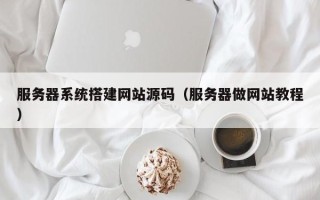 沅江服务器系统搭建网站源码（服务器做网站教程）