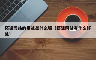 沅江搭建网站的用途是什么呢（搭建网站有什么好处）