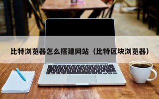 沅江比特浏览器怎么搭建网站（比特区块浏览器）