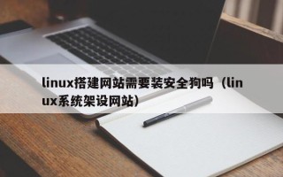 沅江linux搭建网站需要装安全狗吗（linux系统架设网站）