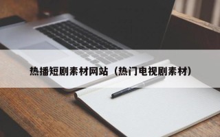 沅江热播短剧素材网站（热门电视剧素材）