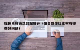 沅江媒体素材筛选网站推荐（做自媒体找素材有哪些好网站）