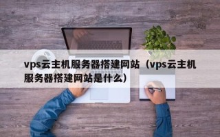沅江vps云主机服务器搭建网站（vps云主机服务器搭建网站是什么）