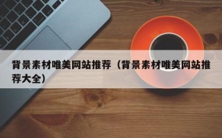 沅江背景素材唯美网站推荐（背景素材唯美网站推荐大全）
