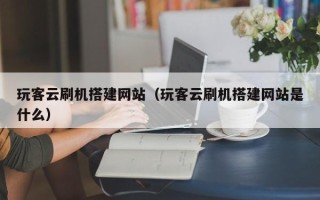 沅江玩客云刷机搭建网站（玩客云刷机搭建网站是什么）