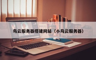 沅江鸟云服务器搭建网站（小鸟云服务器）