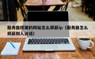 沅江服务器搭建的网站怎么屏蔽ip（服务器怎么屏蔽别人说话）