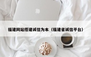 沅江福建网站搭建诚信为本（福建省诚信平台）