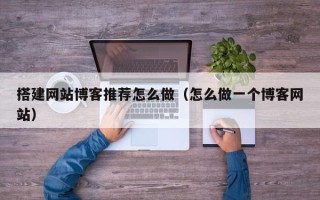 沅江搭建网站博客推荐怎么做（怎么做一个博客网站）