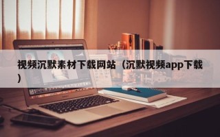 沅江视频沉默素材下载网站（沉默视频app下载）