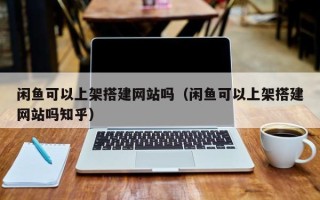 沅江闲鱼可以上架搭建网站吗（闲鱼可以上架搭建网站吗知乎）