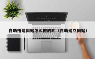 沅江自助搭建网站怎么做的呢（自助建立网站）
