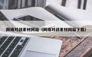 沅江网络对战素材网站（网络对战素材网站下载）