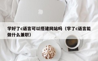 沅江学好了c语言可以搭建网站吗（学了c语言能做什么兼职）